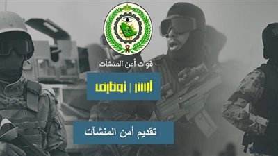 وظائف أمن المنشآت فى السعودية.. شروط التقديم