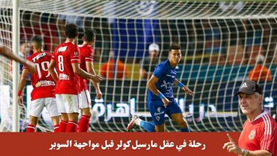 رحلة في عقل مارسيل كولر.. كيف يخطط مدرب الأهلي لقهر الزمالك