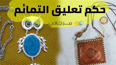 تعرف على حكم تعليق الحجاب والتمائم  والحروز
