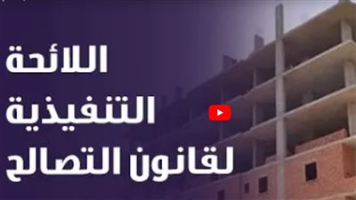 موعد تطبيق اللائحة التنفيذية لقانون التصالح في مخالفات البناء (فيديو)