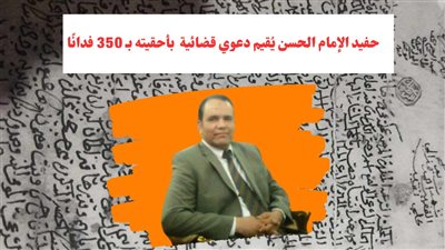 حفيد الإمام الحسن يُقيم دعوي قضائية بأحقيته بـأرض أمن غذائي قنا 