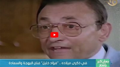 في ذكرى ميلاده.. فؤاد خليل فنان البهجة والسعادة (فيديو)