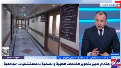 المعهد القومي للأورام: المستشفيات الجامعية تلعب دورا أساسيا لعلاج جميع التخصصات