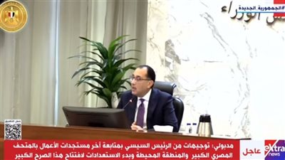 مدبولي: توجيهات من الرئيس السيسي بمتابعة آخر مستجدات الأعمال بالمتحف المصري الكبير