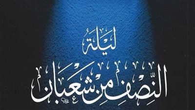 حكم تسمية ليلة النصف من شعبان بـ«ليلة البراءة» أو «الغفران»