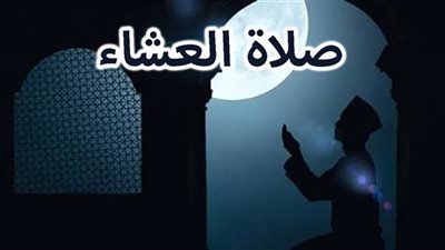 موعد أذان صلاة العشاء اليوم وفضل أداء صلاته بالشرع 
