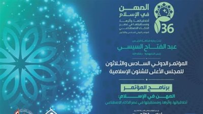 غدًأ.. انطلاق المؤتمر الدولي السادس والثلاثين للأعلى للشئون الإسلامية 