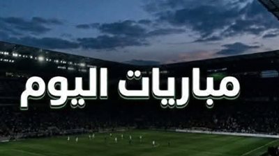 جدول مواعيد مباريات اليوم والقنوات الناقلة