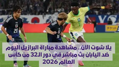 يلا شوت الآن.. مشاهدة مباراة البرازيل اليوم ضد اليابان بث مباشر في دور الـ32 من كأس العالم 2026