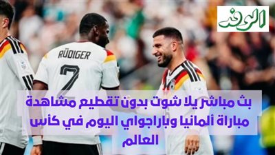  بث مباشر يلا شوت بدون تقطيع مشاهدة مباراة ألمانيا وباراجواي اليوم في كأس العالم 