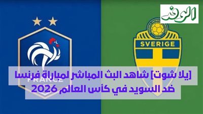 [يلا شوت] شاهد البث المباشر لمباراة فرنسا ضد السويد في كأس العالم 2026