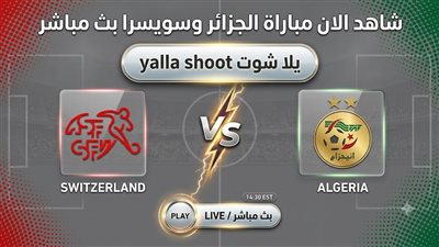  شاهد الان مباراة الجزائر وسويسرا بث مباشر عبر يلا شوت yalla shoot