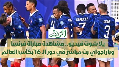 يلا شوت فيديو.. مشاهدة مباراة فرنسا وباراجواي بث مباشر في دور الـ 16 بكأس العالم