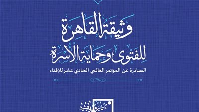 وثيقة القاهرة للفتوى وحماية الأسرة.. أبرز مخرجات المؤتمر العالمي الحادي عشر للإفتاء